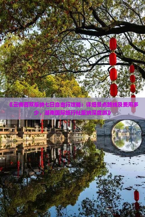 《云南西双版纳七日自由行攻略：详细景点路线及费用多少，湖南国际旅行社版纳深度游》