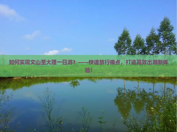 如何实现文山至大理一日游？——快速旅行痛点，打造高效出游新体验！