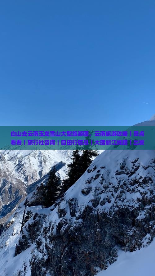 白山去云南玉龙雪山大型旅游团，云南旅游攻略｜景点看看｜旅行社咨询｜自由行信息｜大理丽江线路｜出发自由