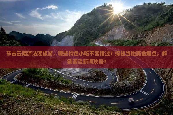 节去云南泸沽湖旅游，哪些特色小吃不容错过？探秘当地美食痛点，解锁潮流新词攻略！