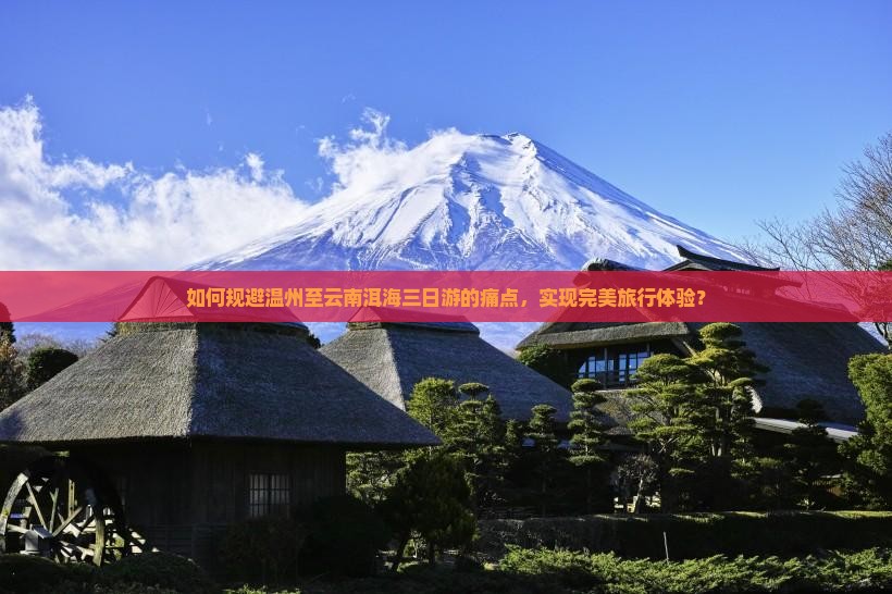 如何规避温州至云南洱海三日游的痛点，实现完美旅行体验？