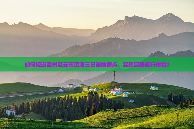 如何规避温州至云南洱海三日游的痛点，实现完美旅行体验？