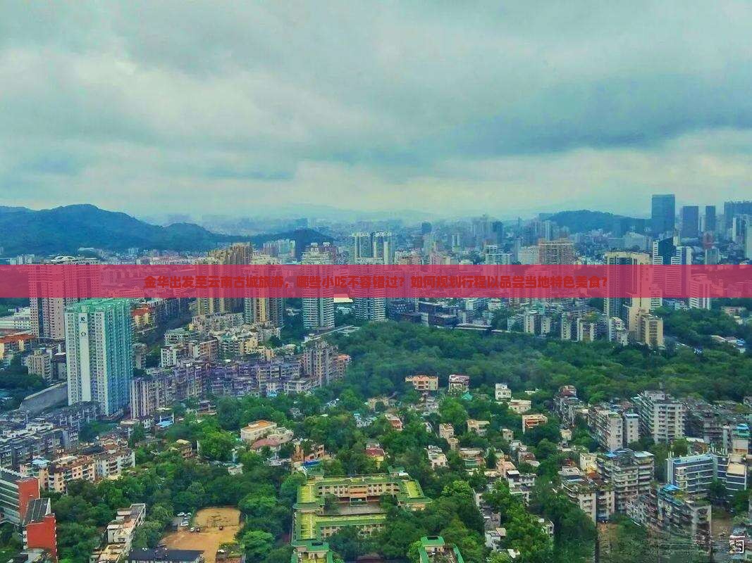金华出发至云南古城旅游，哪些小吃不容错过？如何规划行程以品尝当地特色美食？