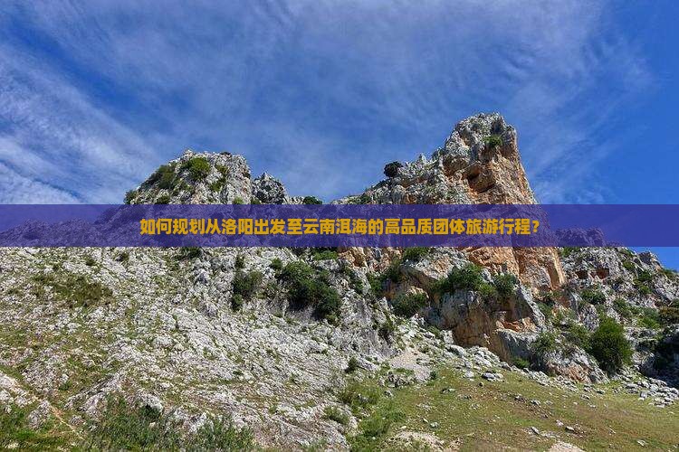 如何规划从洛阳出发至云南洱海的高品质团体旅游行程？