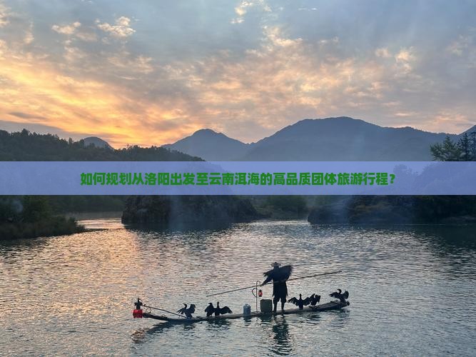 如何规划从洛阳出发至云南洱海的高品质团体旅游行程？