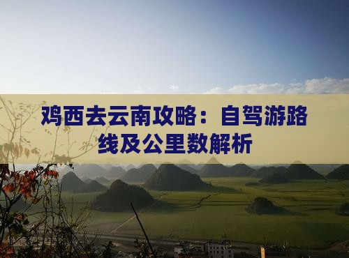 鸡西去云南攻略：自驾游路线及公里数解析