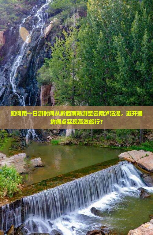 如何用一日游时间从黔西南畅游至云南泸沽湖，避开拥堵痛点实现高效旅行？