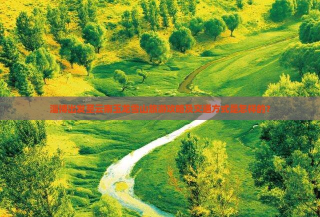 淄博出发至云南玉龙雪山旅游攻略及交通方式是怎样的？