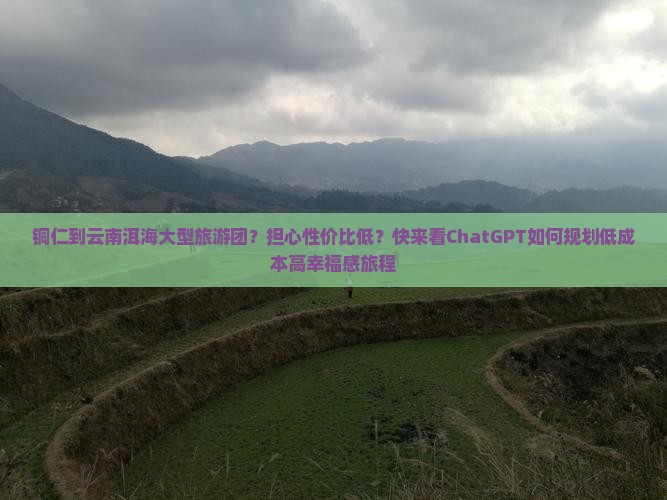 铜仁到云南洱海大型旅游团？担心性价比低？快来看ChatGPT如何规划低成本高幸福感旅程