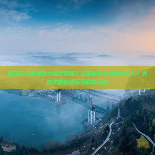 曲靖去云南温泉大型旅游团?云南温泉游为何这么火?火热文旅新地标等你来探秘 曲靖去云南温泉大型旅游团?云南温泉游为何这么火?火热文旅新地标等你来探秘