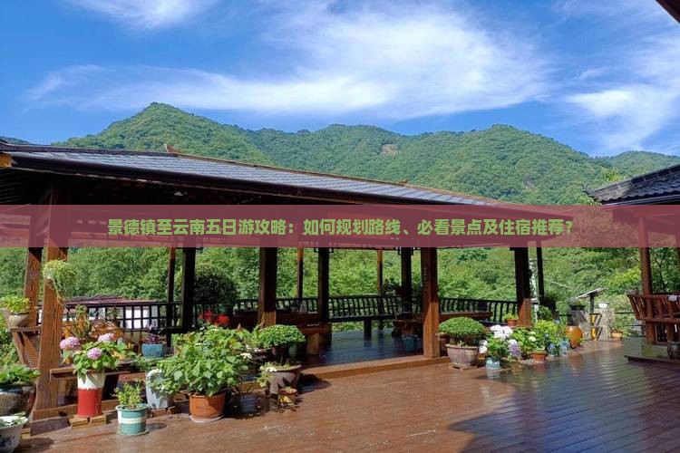 景德镇至云南五日游攻略：如何规划路线、必看景点及住宿推荐？