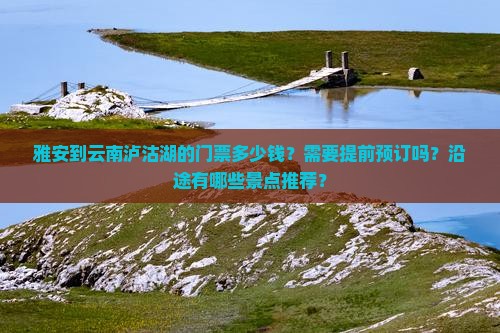 雅安到云南泸沽湖的门票多少钱？需要提前预订吗？沿途有哪些景点推荐？