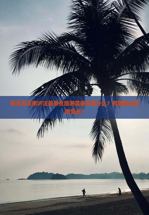 四月去云南泸沽湖景点旅游需要注意什么？有哪些必看的景点？