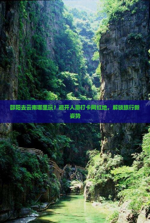 邵阳去云南哪里玩？避开人潮打卡网红地，解锁旅行新姿势