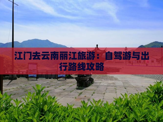江门去云南丽江旅游：自驾游与出行路线攻略