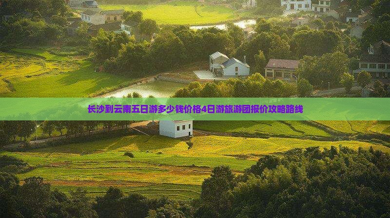 长沙到云南五日游多少钱价格4日游旅游团报价攻略路线