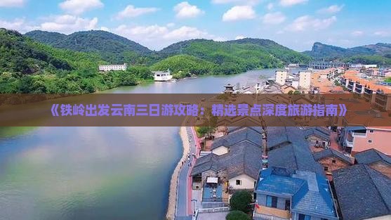 《铁岭出发云南三日游攻略：精选景点深度旅游指南》