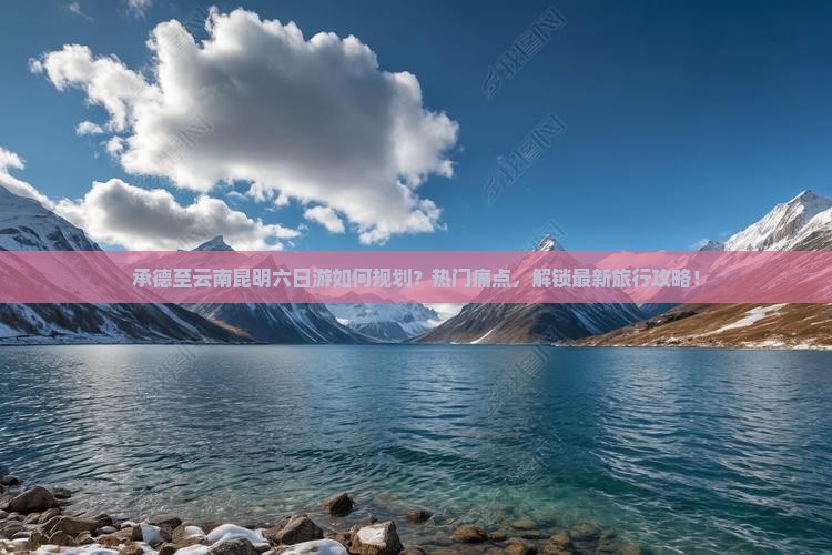 承德至云南昆明六日游如何规划？热门痛点，解锁最新旅行攻略！