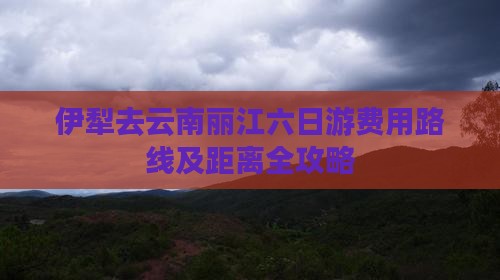 伊犁去云南丽江六日游费用路线及距离全攻略