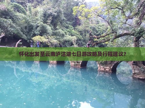 怀化出发至云南泸沽湖七日游攻略及行程建议？