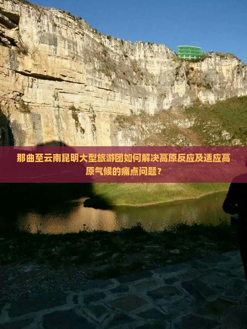 那曲至云南昆明大型旅游团如何解决高原反应及适应高原气候的痛点问题？