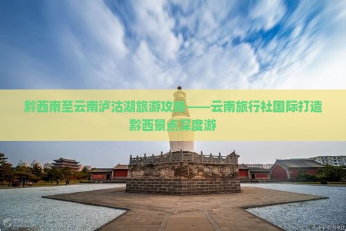 黔西南至云南泸沽湖旅游攻略——云南旅行社国际打造黔西景点深度游