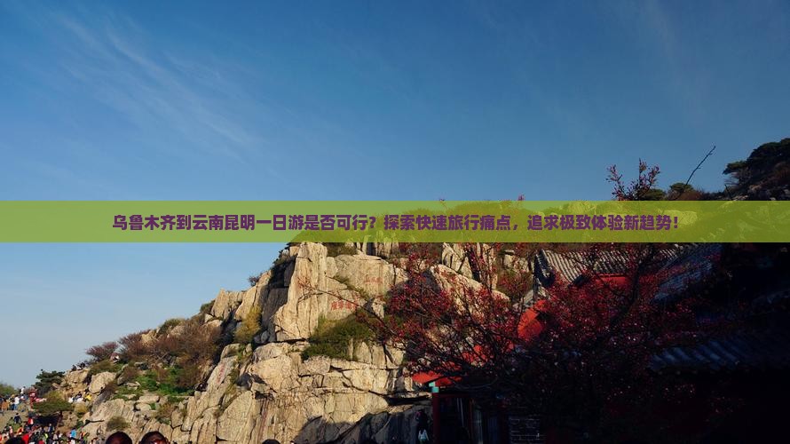 乌鲁木齐到云南昆明一日游是否可行？探索快速旅行痛点，追求极致体验新趋势！