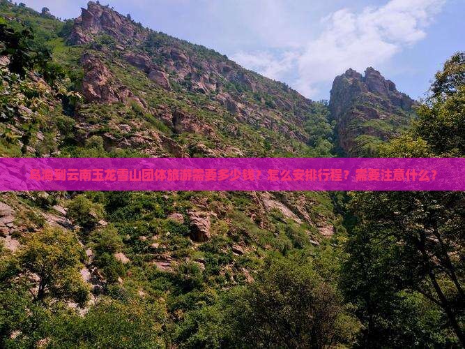 乌海到云南玉龙雪山团体旅游需要多少钱？怎么安排行程？需要注意什么？
