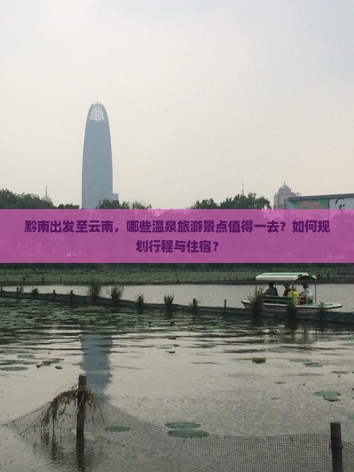 黔南出发至云南，哪些温泉旅游景点值得一去？如何规划行程与住宿？