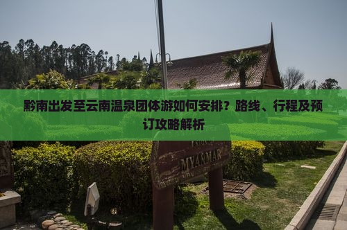 黔南出发至云南温泉团体游如何安排？路线、行程及预订攻略解析