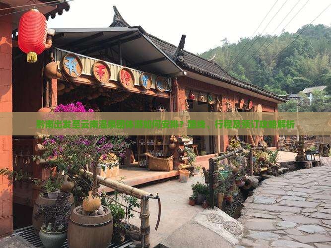 黔南出发至云南温泉团体游如何安排？路线、行程及预订攻略解析