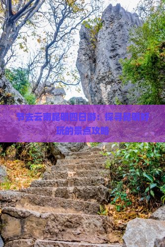 节去云南昆明四日游：探寻昆明好玩的景点攻略