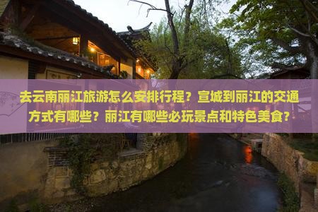去云南丽江旅游怎么安排行程？宣城到丽江的交通方式有哪些？丽江有哪些必玩景点和特色美食？