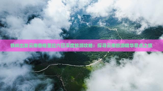铁岭出发云南香格里拉六日深度旅游攻略：探寻云南旅游精华景点之旅