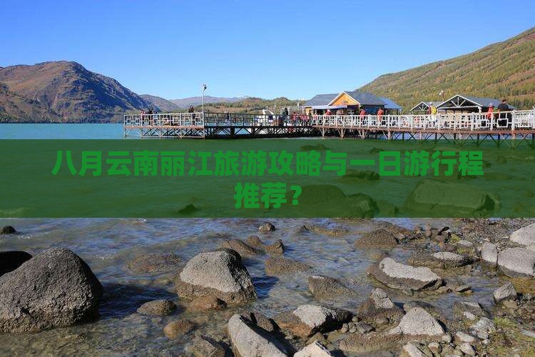 八月云南丽江旅游攻略与一日游行程推荐？