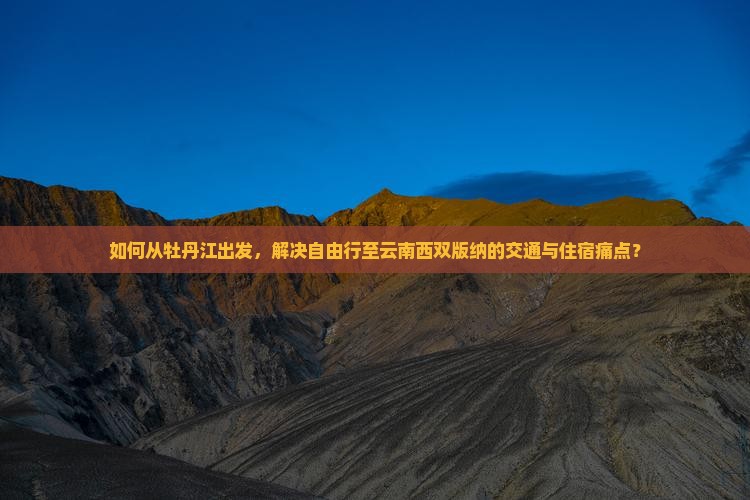 如何从牡丹江出发，解决自由行至云南西双版纳的交通与住宿痛点？