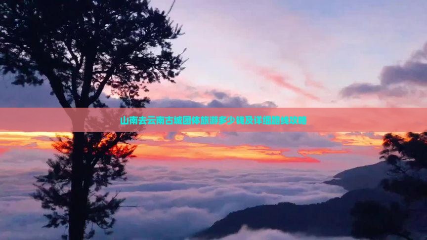 山南去云南古城团体旅游多少钱及详细路线攻略