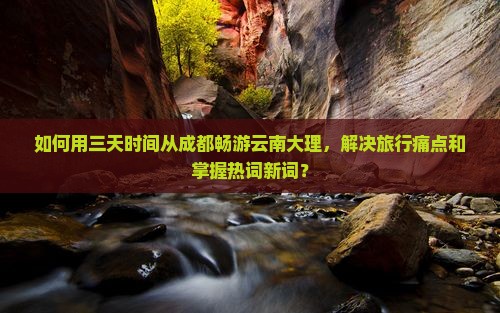 如何用三天时间从成都畅游云南大理，解决旅行痛点和掌握热词新词？