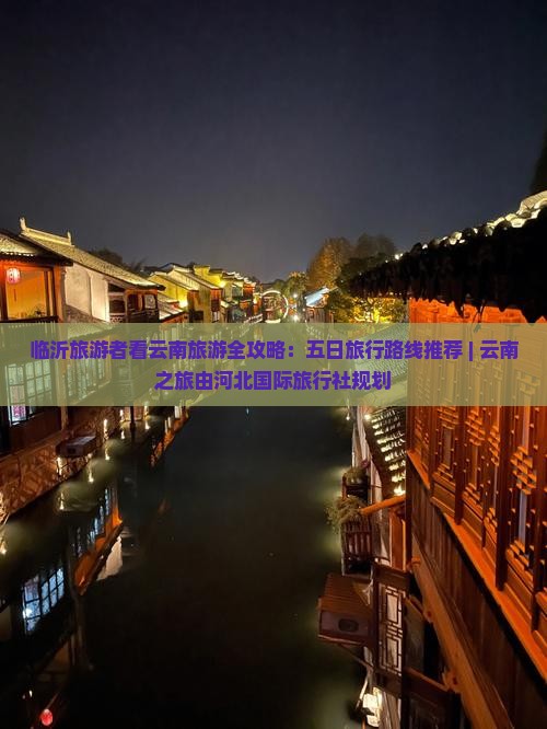 临沂旅游者看云南旅游全攻略：五日旅行路线推荐 | 云南之旅由河北国际旅行社规划