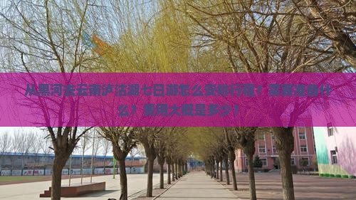 从黑河去云南泸沽湖七日游怎么安排行程？需要准备什么？费用大概是多少？