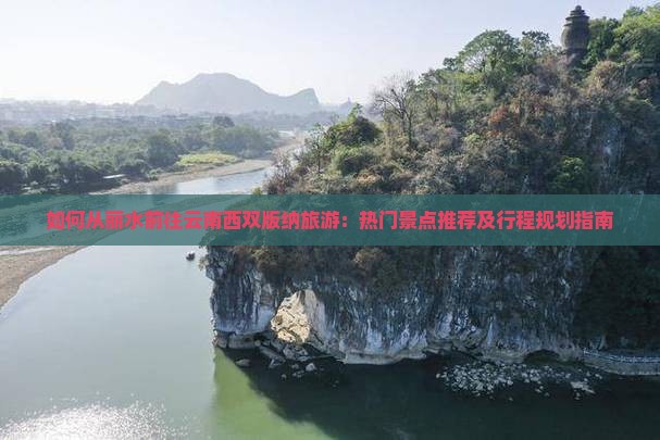如何从丽水前往云南西双版纳旅游：热门景点推荐及行程规划指南