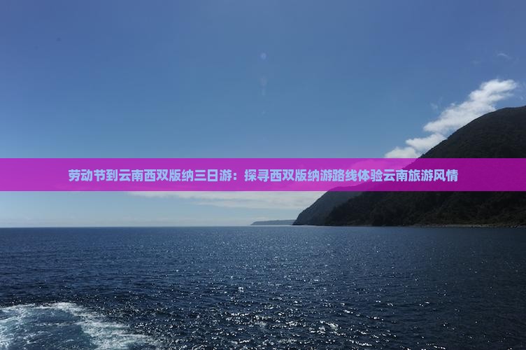 劳动节到云南西双版纳三日游：探寻西双版纳游路线体验云南旅游风情