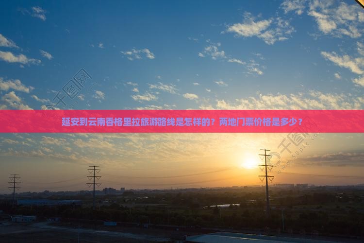 延安到云南香格里拉旅游路线是怎样的？两地门票价格是多少？