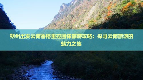 朔州出发云南香格里拉团体旅游攻略：探寻云南旅游的魅力之旅