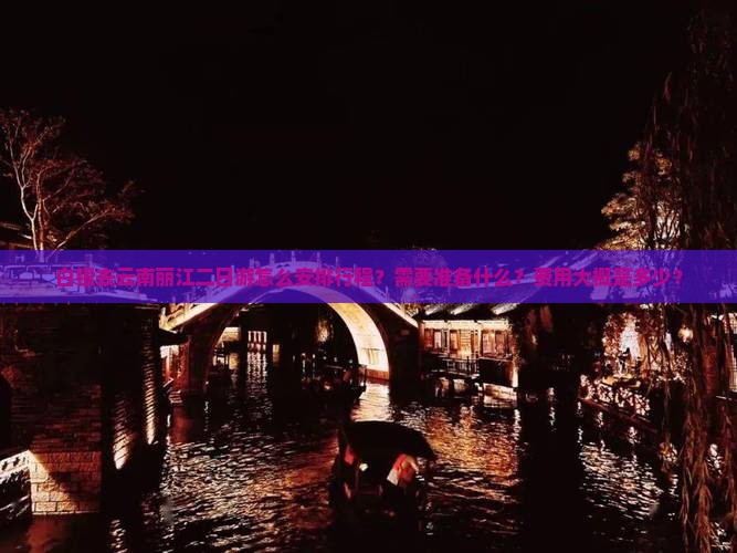 白银去云南丽江二日游怎么安排行程？需要准备什么？费用大概是多少？