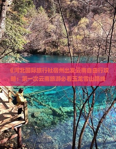 《河北国际旅行社宿州出发云南自由行攻略：第一次云南旅游必看玉龙雪山路线信息》