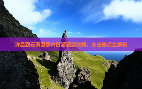 许昌到云南温泉六日游旅游攻略，必去景点全解析
