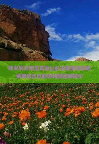 萍乡到云南玉龙雪山必去地旅游攻略费用包含自助游和跟团游报价