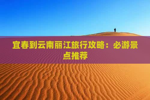 宜春到云南丽江旅行攻略：必游景点推荐