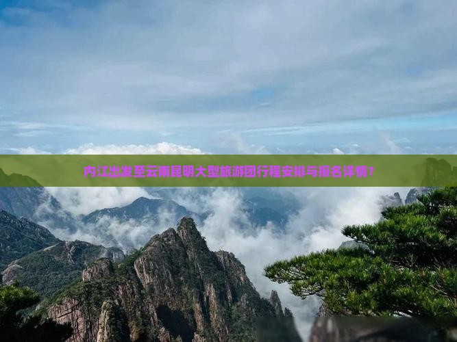 内江出发至云南昆明大型旅游团行程安排与报名详情？